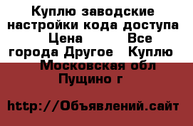 Куплю заводские настройки кода доступа  › Цена ­ 100 - Все города Другое » Куплю   . Московская обл.,Пущино г.